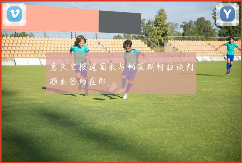 意天空报道国米与帕莱斯特拉谈判顺利签约在即