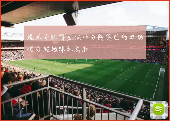 魔术全队得分仅79分阿德巴约单场得分超越球队总和