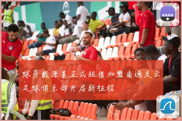 球员戴源基正式租借加盟南通支云足球俱乐部开启新征程
