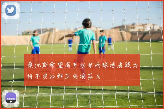 桑托斯希望离开切尔西球迷质疑为何不卖拉维亚或埃苏戈