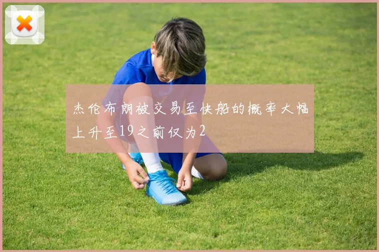 杰伦布朗被交易至快船的概率大幅上升至19之前仅为2