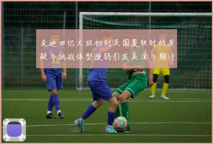 麦迪回忆文班初到美国夏联时的质疑与挑战体型瘦弱引发关注与期待