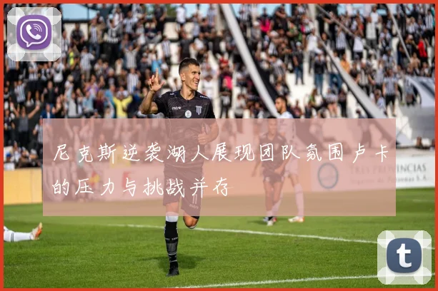 尼克斯逆袭湖人展现团队氛围卢卡的压力与挑战并存
