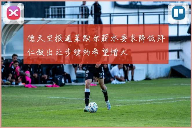 德天空报道莱默尔薪水要求降低拜仁做出让步续约希望增大