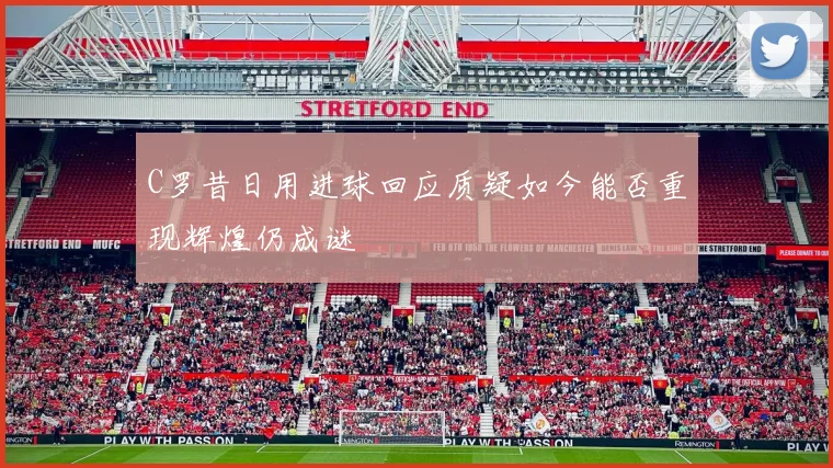 C罗昔日用进球回应质疑如今能否重现辉煌仍成谜