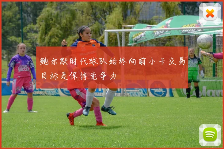 鲍尔默时代球队始终向前小卡交易目标是保持竞争力
