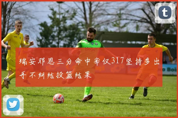 瑞安邓恩三分命中率仅317坚持多出手不纠结投篮结果