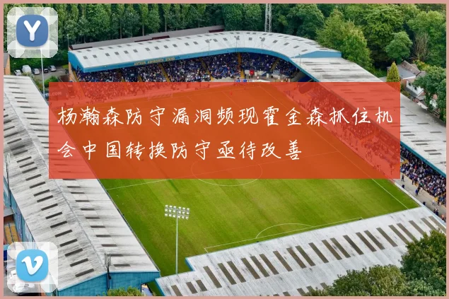 杨瀚森防守漏洞频现霍金森抓住机会中国转换防守亟待改善