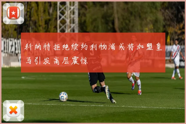 科纳特拒绝续约利物浦或将加盟皇马引发高层震惊
