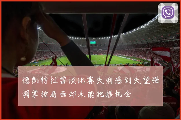德凯特拉雷谈比赛失利感到失望强调掌控局面却未能把握机会