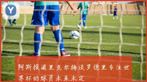 阿斯报道里克尔梅谈罗德里专注世界杯的球员未来未定