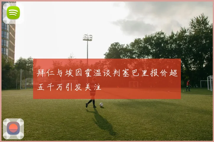 拜仁与埃因霍温谈判塞巴里报价超五千万引发关注