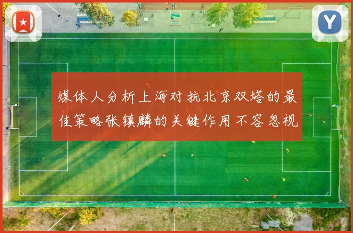 媒体人分析上海对抗北京双塔的最佳策略张镇麟的关键作用不容忽视