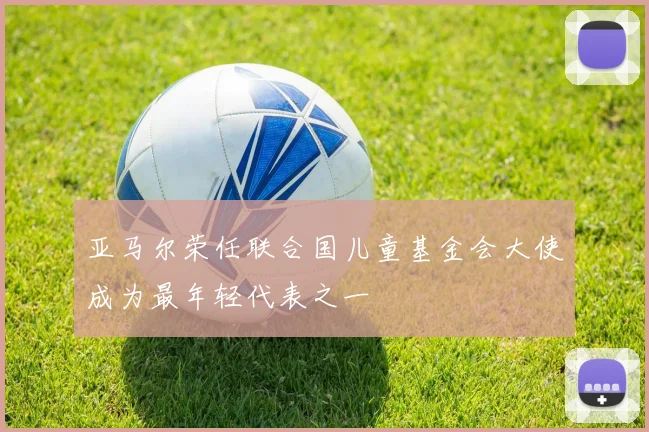 亚马尔荣任联合国儿童基金会大使成为最年轻代表之一