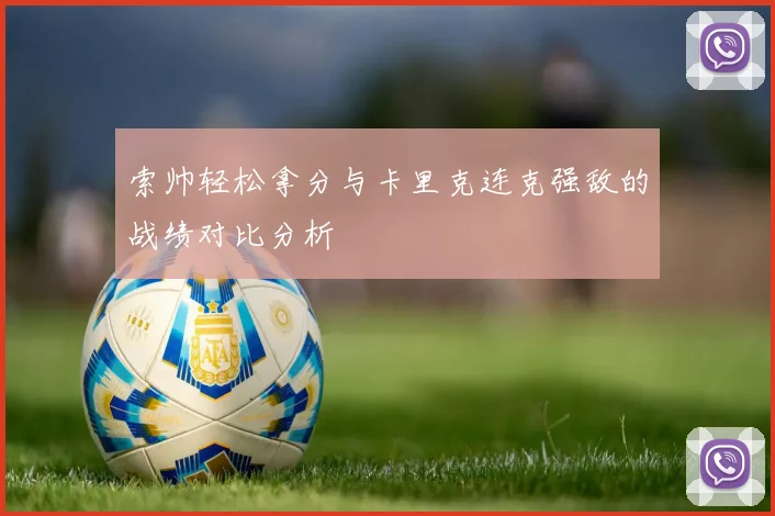 索帅轻松拿分与卡里克连克强敌的战绩对比分析