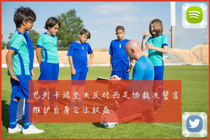 巴列卡诺坚决反对西足协裁决誓言维护自身合法权益