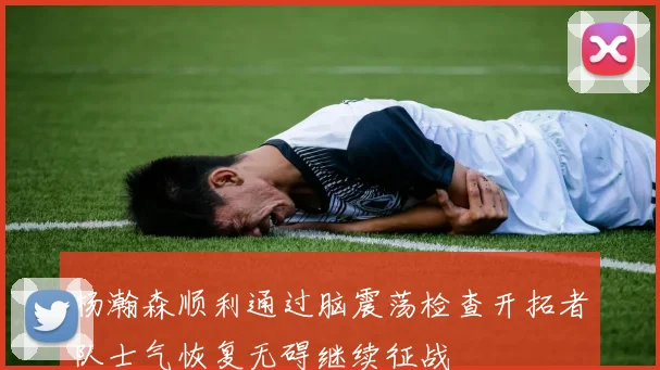 杨瀚森顺利通过脑震荡检查开拓者队士气恢复无碍继续征战