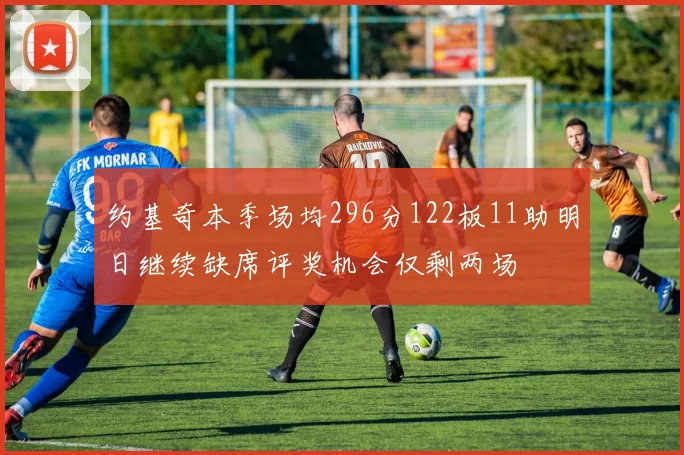 约基奇本季场均296分122板11助明日继续缺席评奖机会仅剩两场