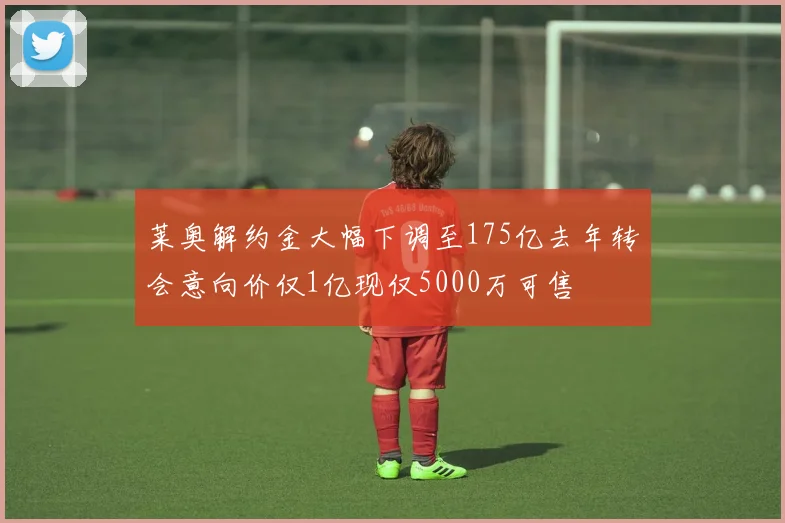 莱奥解约金大幅下调至175亿去年转会意向价仅1亿现仅5000万可售