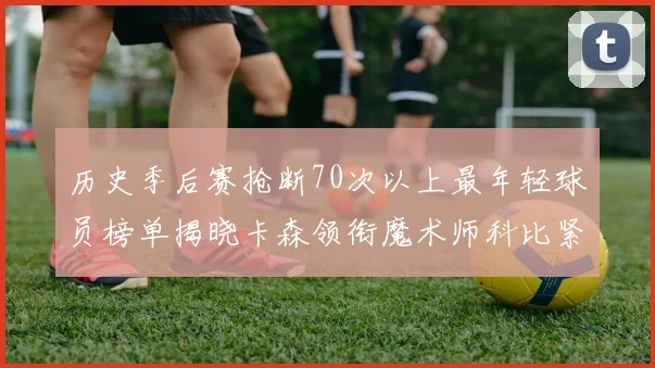 历史季后赛抢断70次以上最年轻球员榜单揭晓卡森领衔魔术师科比紧随其后