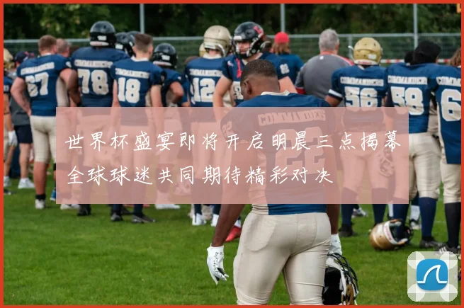 世界杯盛宴即将开启明晨三点揭幕全球球迷共同期待精彩对决