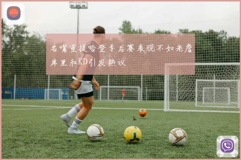 名嘴重提哈登季后赛表现不如老詹库里和KD引发热议