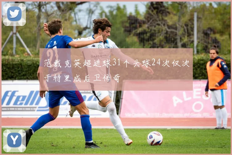 范戴克英超进球31个头球24次仅次于特里成后卫传奇