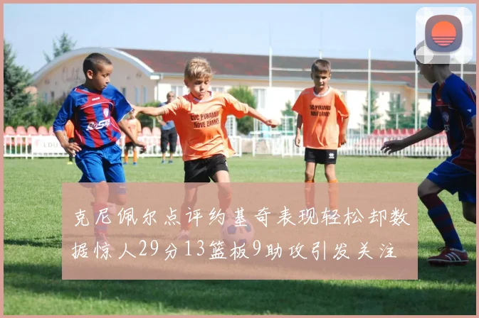 克尼佩尔点评约基奇表现轻松却数据惊人29分13篮板9助攻引发关注