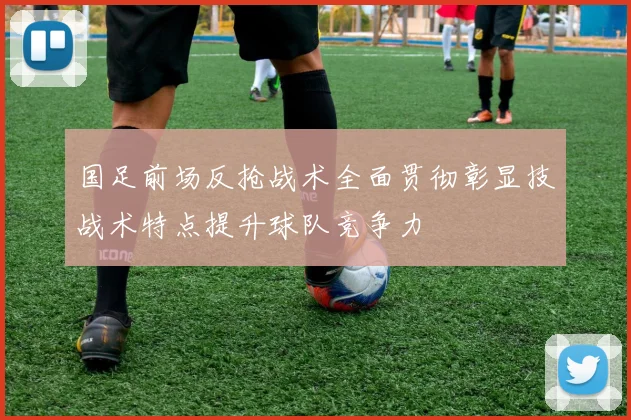 国足前场反抢战术全面贯彻彰显技战术特点提升球队竞争力