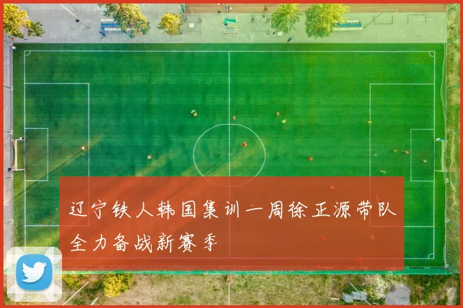 辽宁铁人韩国集训一周徐正源带队全力备战新赛季